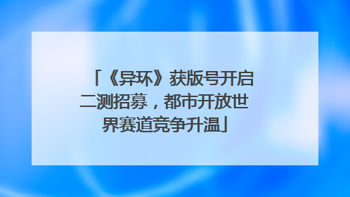 《异环》获版号开启二测招募，都市开放世界赛道竞争升温