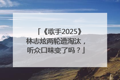 《歌手2025》林志炫两轮遭淘汰，听众口味变了吗？