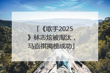 《歌手2025》林志炫被淘汰，马嘉祺揭榜成功