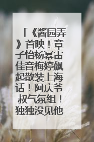 《酱园弄》首映！章子怡杨幂雷佳音梅婷飙起散装上海话！阿庆爷叔气氛组！独独没见他……