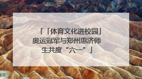 「体育文化进校园」奥运冠军与郑州惠济师生共度“六一”