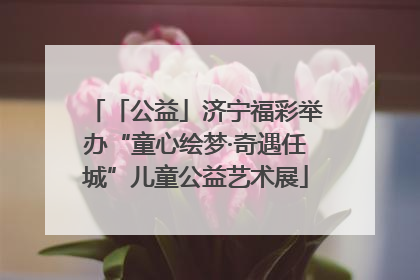 「公益」济宁福彩举办“童心绘梦·奇遇任城”儿童公益艺术展
