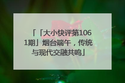 「大小快评第1061期」烟台端午，传统与现代交融共鸣