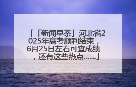 「新闻早茶」河北省2025年高考顺利结束，6月25日左右可查成绩，还有这些热点……