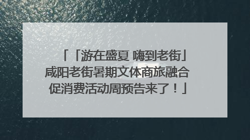 「游在盛夏 嗨到老街」咸阳老街暑期文体商旅融合促消费活动周预告来了！