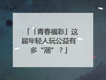 「青春福彩」这届年轻人玩公益有多“潮”？