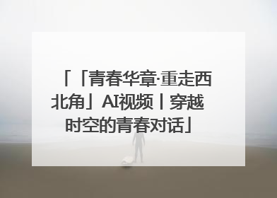 「青春华章·重走西北角」AI视频丨穿越时空的青春对话
