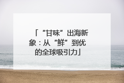 “甘味”出海新象：从“鲜”到优的全球吸引力