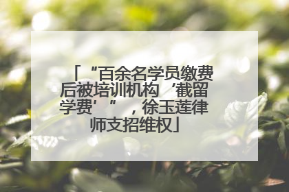 “百余名学员缴费后被培训机构‘截留学费’”，徐玉莲律师支招维权