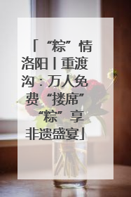 “粽”情洛阳丨重渡沟：万人免费“搂席” “粽”享非遗盛宴