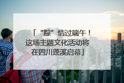 “粽”情过端午！这场主题文化活动将在四川蓬溪启幕