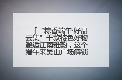 “粽香端午·好品云集”千款特色好物邂逅江南雅韵，这个端午来吴山广场解锁“浙里烟火气”