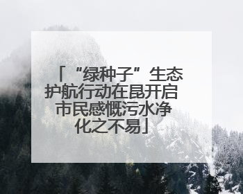 “绿种子”生态护航行动在昆开启 市民感慨污水净化之不易