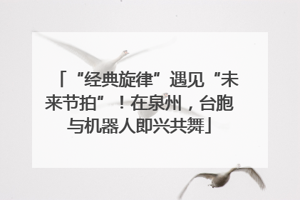 “经典旋律”遇见“未来节拍”！在泉州，台胞与机器人即兴共舞