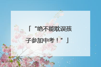 “绝不能耽误孩子参加中考！”