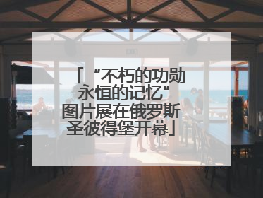 “不朽的功勋 永恒的记忆”图片展在俄罗斯圣彼得堡开幕