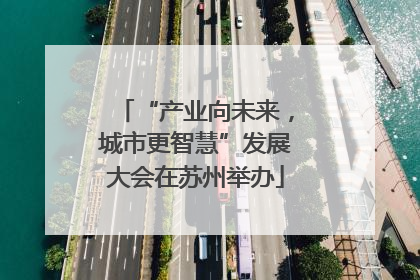 “产业向未来，城市更智慧”发展大会在苏州举办