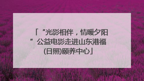 “光影相伴，情暖夕阳”公益电影走进山东港福(日照)颐养中心