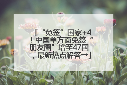 “免签”国家+4！中国单方面免签“朋友圈”增至47国，最新热点解答→