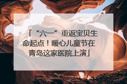 “六一”重返宝贝生命起点！暖心儿童节在青岛这家医院上演