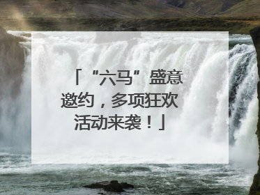 “六马”盛意邀约，多项狂欢活动来袭！
