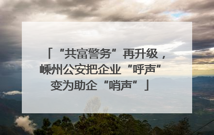 “共富警务”再升级，嵊州公安把企业“呼声”变为助企“哨声”