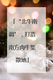 “北牛南调”，打造南方肉牛集散地