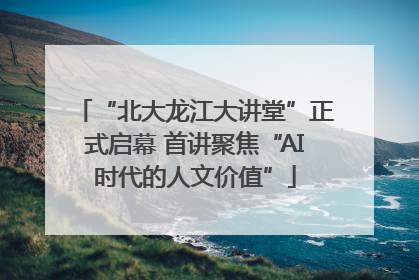 “北大龙江大讲堂”正式启幕 首讲聚焦“AI时代的人文价值”