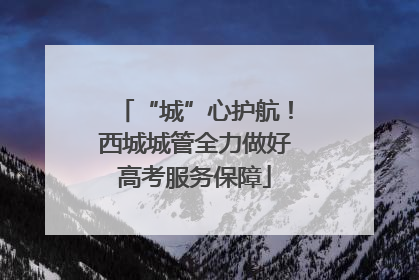 “城”心护航！西城城管全力做好高考服务保障