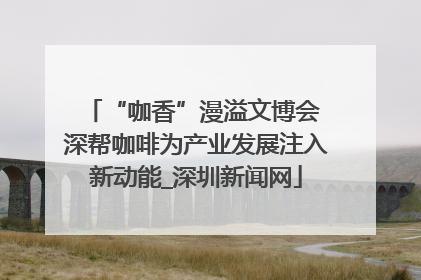 “咖香”漫溢文博会 深帮咖啡为产业发展注入新动能_深圳新闻网