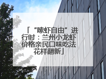 “嗦虾自由”进行时：兰州小龙虾价格亲民口味吃法花样翻新