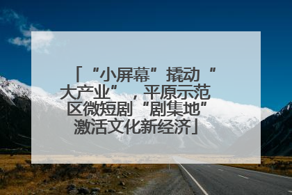 “小屏幕”撬动“大产业”，平原示范区微短剧“剧集地”激活文化新经济