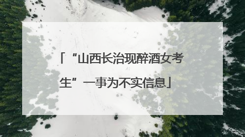 “山西长治现醉酒女考生”一事为不实信息