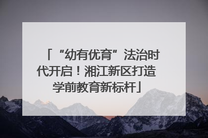 “幼有优育”法治时代开启！湘江新区打造学前教育新标杆