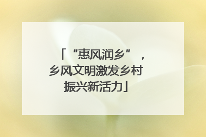 “惠风润乡”，乡风文明激发乡村振兴新活力