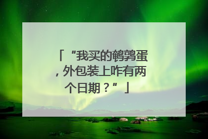 “我买的鹌鹑蛋，外包装上咋有两个日期？”