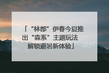 “林都”伊春今夏推出“森系”主题玩法 解锁避暑新体验