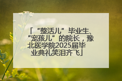“整活儿”毕业生、“宠孩儿”的院长，豫北医学院2025届毕业典礼笑泪齐飞