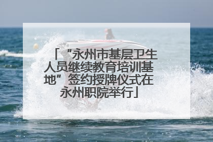 “永州市基层卫生人员继续教育培训基地”签约授牌仪式在永州职院举行