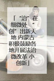 “治”在细微处 “创”出新天地 内蒙古积极鼓励各地开展法治微改革 小创新