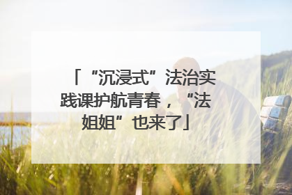 “沉浸式”法治实践课护航青春，“法姐姐”也来了