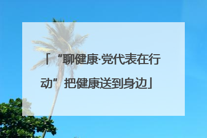 “聊健康·党代表在行动”把健康送到身边