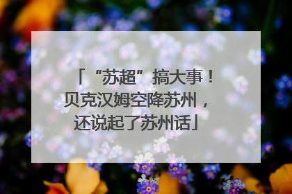 “苏超”搞大事！贝克汉姆空降苏州，还说起了苏州话