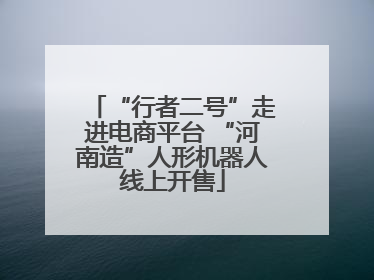 “行者二号”走进电商平台 “河南造”人形机器人线上开售