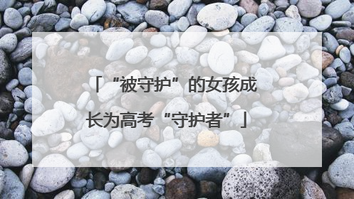 “被守护”的女孩成长为高考“守护者”