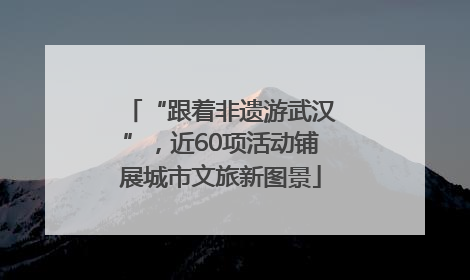 “跟着非遗游武汉”，近60项活动铺展城市文旅新图景