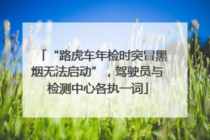 “路虎车年检时突冒黑烟无法启动”，驾驶员与检测中心各执一词