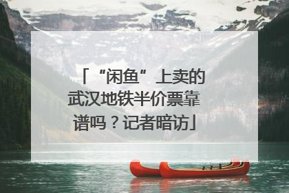 “闲鱼”上卖的武汉地铁半价票靠谱吗？记者暗访