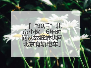 “90后”北京小伙，6年时间从故纸堆找回北京有轨电车