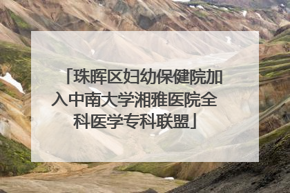 珠晖区妇幼保健院加入中南大学湘雅医院全科医学专科联盟